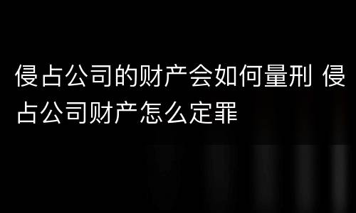 侵占公司的财产会如何量刑 侵占公司财产怎么定罪