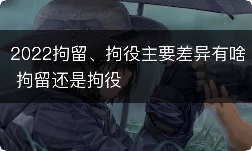 2022拘留、拘役主要差异有啥 拘留还是拘役