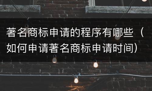 著名商标申请的程序有哪些（如何申请著名商标申请时间）