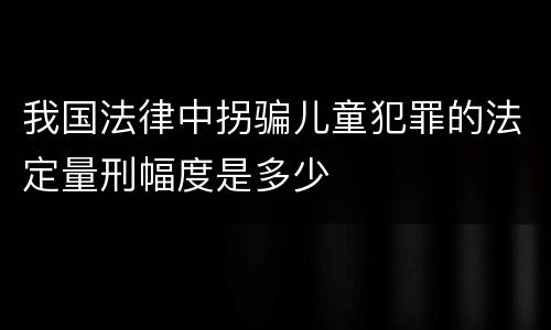 我国法律中拐骗儿童犯罪的法定量刑幅度是多少