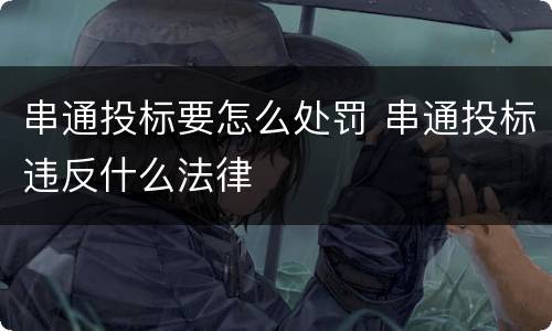 串通投标要怎么处罚 串通投标违反什么法律