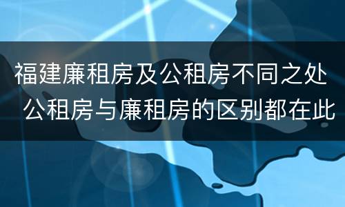 福建廉租房及公租房不同之处 公租房与廉租房的区别都在此,别再搞错了!