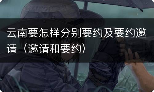 云南要怎样分别要约及要约邀请（邀请和要约）