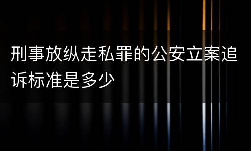 刑事放纵走私罪的公安立案追诉标准是多少