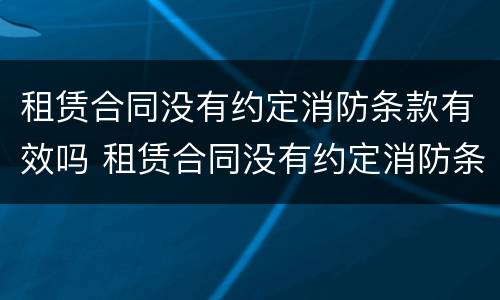租赁合同没有约定消防条款有效吗 租赁合同没有约定消防条款有效吗