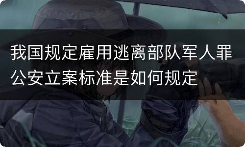 我国规定雇用逃离部队军人罪公安立案标准是如何规定