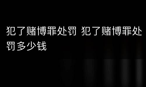 犯了赌博罪处罚 犯了赌博罪处罚多少钱