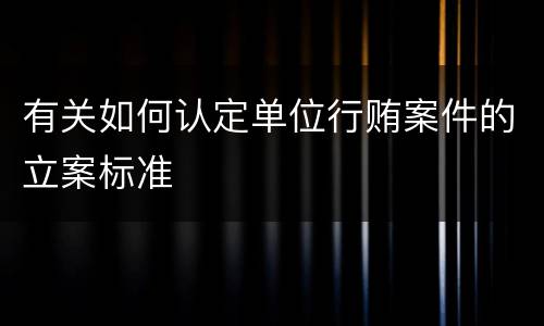 有关如何认定单位行贿案件的立案标准