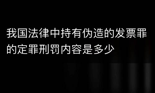 我国法律中持有伪造的发票罪的定罪刑罚内容是多少