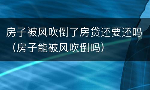 房子被风吹倒了房贷还要还吗（房子能被风吹倒吗）