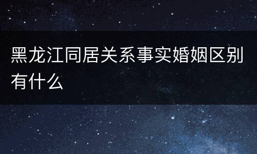黑龙江同居关系事实婚姻区别有什么