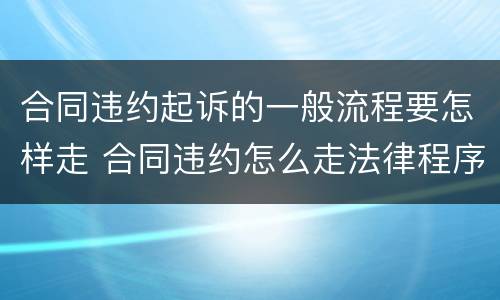 合同违约起诉的一般流程要怎样走 合同违约怎么走法律程序