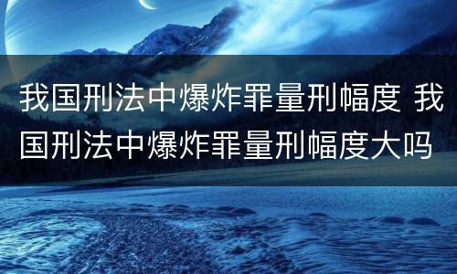 我国刑法中爆炸罪量刑幅度 我国刑法中爆炸罪量刑幅度大吗