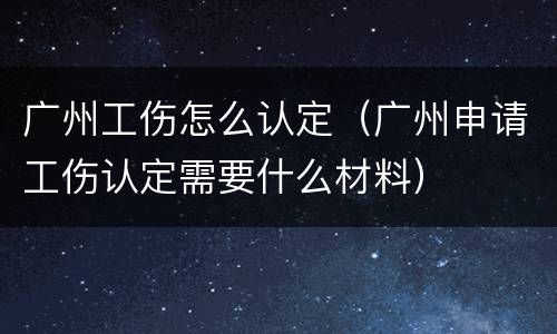 广州工伤怎么认定（广州申请工伤认定需要什么材料）