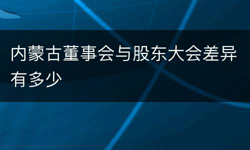 内蒙古董事会与股东大会差异有多少