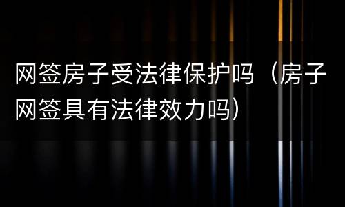 网签房子受法律保护吗（房子网签具有法律效力吗）
