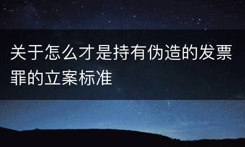 关于怎么才是持有伪造的发票罪的立案标准
