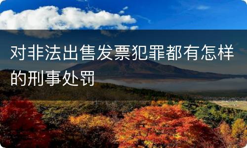 对非法出售发票犯罪都有怎样的刑事处罚