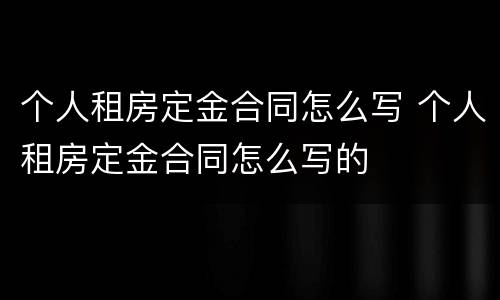 个人租房定金合同怎么写 个人租房定金合同怎么写的
