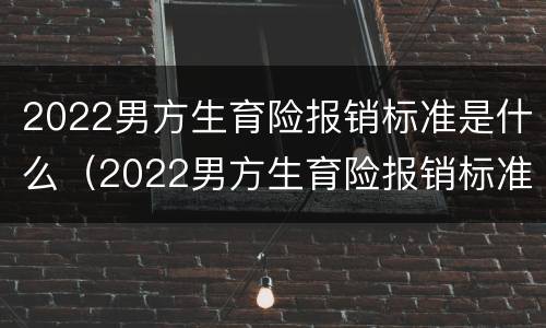 2022男方生育险报销标准是什么（2022男方生育险报销标准是什么样的）