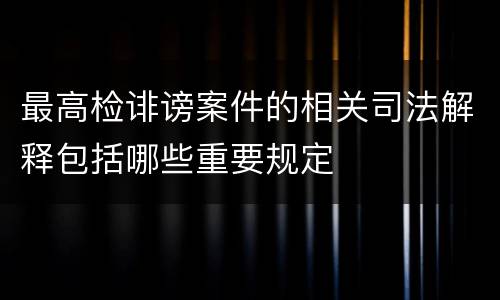最高检诽谤案件的相关司法解释包括哪些重要规定