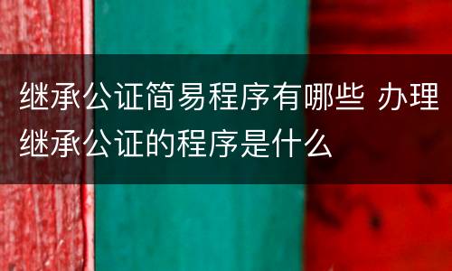 继承公证简易程序有哪些 办理继承公证的程序是什么