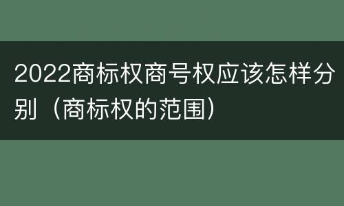 2022商标权商号权应该怎样分别（商标权的范围）
