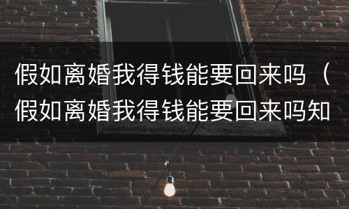 假如离婚我得钱能要回来吗（假如离婚我得钱能要回来吗知乎）