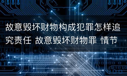 故意毁坏财物构成犯罪怎样追究责任 故意毁坏财物罪 情节严重
