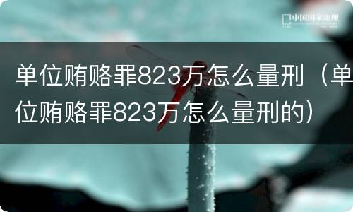 单位贿赂罪823万怎么量刑（单位贿赂罪823万怎么量刑的）