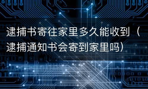 逮捕书寄往家里多久能收到（逮捕通知书会寄到家里吗）