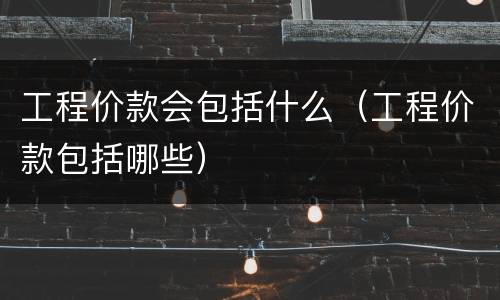 工程价款会包括什么（工程价款包括哪些）