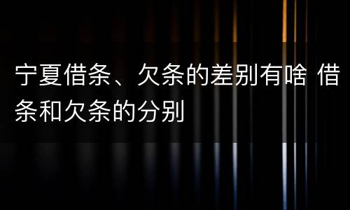 宁夏借条、欠条的差别有啥 借条和欠条的分别