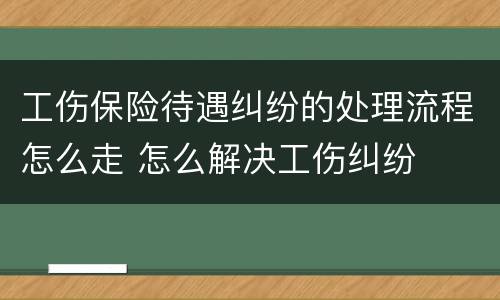 工伤保险待遇纠纷的处理流程怎么走 怎么解决工伤纠纷