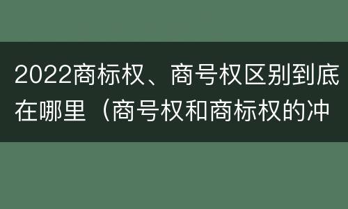 2022商标权、商号权区别到底在哪里（商号权和商标权的冲突和解决）