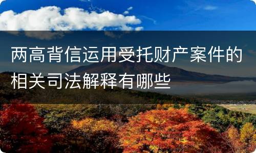 两高背信运用受托财产案件的相关司法解释有哪些