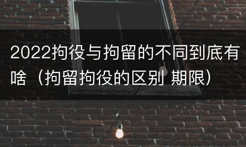 2022拘役与拘留的不同到底有啥（拘留拘役的区别 期限）