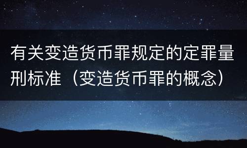 有关变造货币罪规定的定罪量刑标准（变造货币罪的概念）