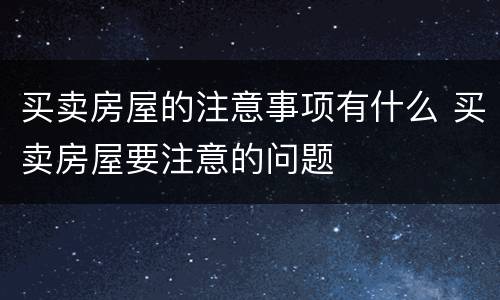 买卖房屋的注意事项有什么 买卖房屋要注意的问题