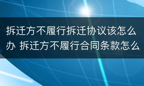 拆迁方不履行拆迁协议该怎么办 拆迁方不履行合同条款怎么办