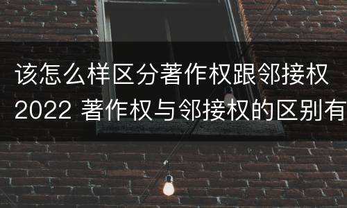 该怎么样区分著作权跟邻接权2022 著作权与邻接权的区别有哪些