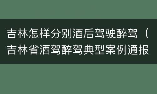 吉林怎样分别酒后驾驶醉驾（吉林省酒驾醉驾典型案例通报）