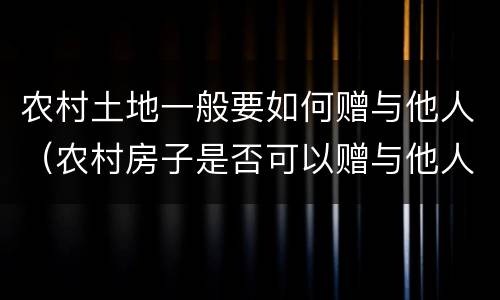 农村土地一般要如何赠与他人（农村房子是否可以赠与他人）