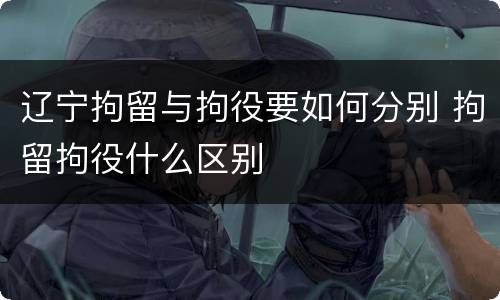 辽宁拘留与拘役要如何分别 拘留拘役什么区别