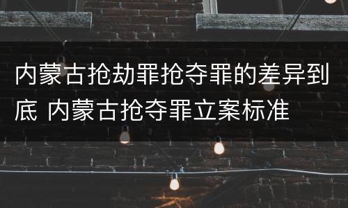 内蒙古抢劫罪抢夺罪的差异到底 内蒙古抢夺罪立案标准