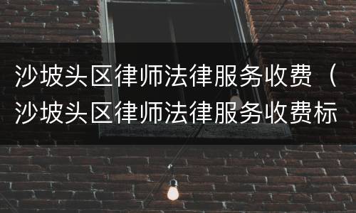 沙坡头区律师法律服务收费（沙坡头区律师法律服务收费标准）