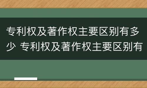 专利权及著作权主要区别有多少 专利权及著作权主要区别有多少种