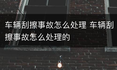 车辆刮擦事故怎么处理 车辆刮擦事故怎么处理的
