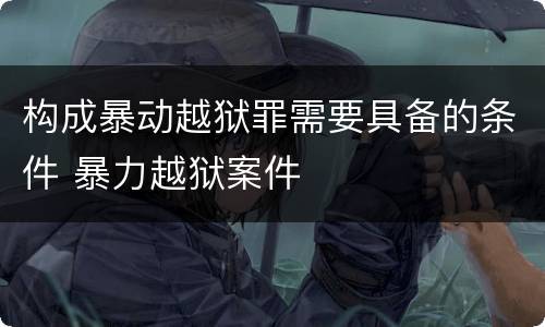 构成暴动越狱罪需要具备的条件 暴力越狱案件