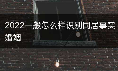 2022一般怎么样识别同居事实婚姻